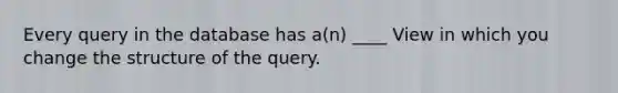 Every query in the database has a(n) ____ View in which you change the structure of the query.