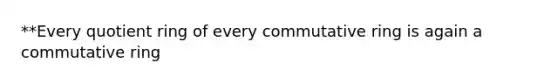 **Every quotient ring of every commutative ring is again a commutative ring