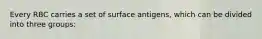 Every RBC carries a set of surface antigens, which can be divided into three groups: