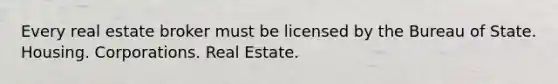 Every real estate broker must be licensed by the Bureau of State. Housing. Corporations. Real Estate.