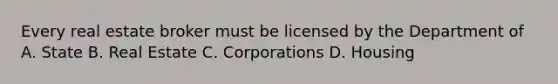 Every real estate broker must be licensed by the Department of A. State B. Real Estate C. Corporations D. Housing