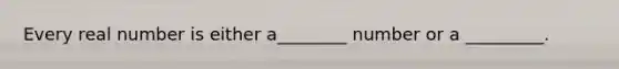 Every real number is either a________ number or a _________.