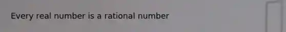 Every real number is a rational number