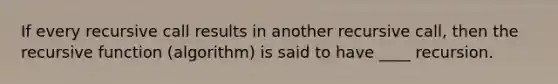 If every recursive call results in another recursive call, then the recursive function (algorithm) is said to have ____ recursion.