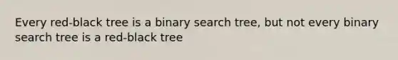 Every red-black tree is a binary search tree, but not every binary search tree is a red-black tree