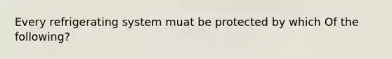 Every refrigerating system muat be protected by which Of the following?