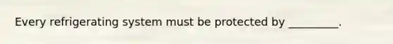 Every refrigerating system must be protected by _________.