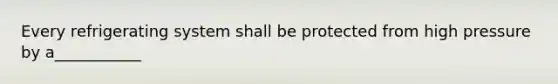 Every refrigerating system shall be protected from high pressure by a___________