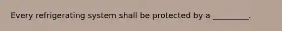 Every refrigerating system shall be protected by a _________.