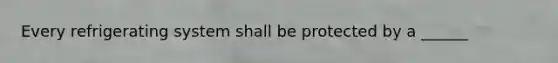 Every refrigerating system shall be protected by a ______