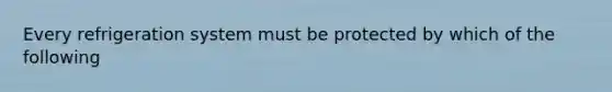 Every refrigeration system must be protected by which of the following