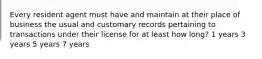 Every resident agent must have and maintain at their place of business the usual and customary records pertaining to transactions under their license for at least how long? 1 years 3 years 5 years 7 years