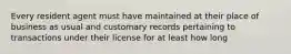 Every resident agent must have maintained at their place of business as usual and customary records pertaining to transactions under their license for at least how long