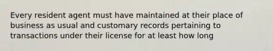 Every resident agent must have maintained at their place of business as usual and customary records pertaining to transactions under their license for at least how long