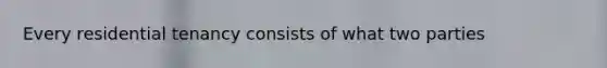 Every residential tenancy consists of what two parties