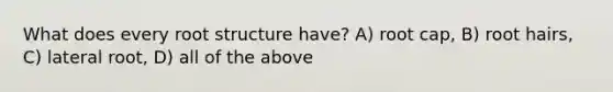 What does every root structure have? A) root cap, B) root hairs, C) lateral root, D) all of the above