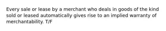 ​Every sale or lease by a merchant who deals in goods of the kind sold or leased automatically gives rise to an implied warranty of merchantability. T/F