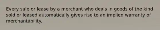 Every sale or lease by a merchant who deals in goods of the kind sold or leased automatically gives rise to an implied warranty of merchantability.