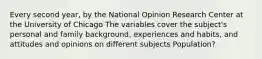 Every second year, by the National Opinion Research Center at the University of Chicago The variables cover the subject's personal and family background, experiences and habits, and attitudes and opinions on different subjects Population?