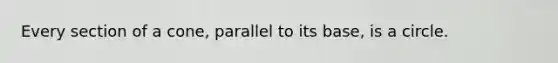 Every section of a cone, parallel to its base, is a circle.