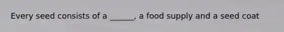 Every seed consists of a ______, a food supply and a seed coat