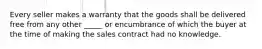 Every seller makes a warranty that the goods shall be delivered free from any other _____ or encumbrance of which the buyer at the time of making the sales contract had no knowledge.