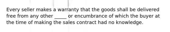 Every seller makes a warranty that the goods shall be delivered free from any other _____ or encumbrance of which the buyer at the time of making the sales contract had no knowledge.