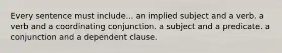 Every sentence must include... an implied subject and a verb. a verb and a coordinating conjunction. a subject and a predicate. a conjunction and a dependent clause.