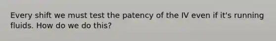 Every shift we must test the patency of the IV even if it's running fluids. How do we do this?