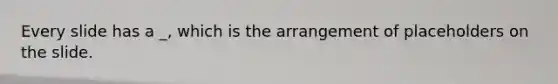 Every slide has a _, which is the arrangement of placeholders on the slide.