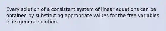 Every solution of a consistent system of linear equations can be obtained by substituting appropriate values for the free variables in its general solution.