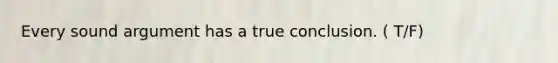 Every sound argument has a true conclusion. ( T/F)