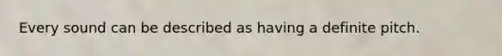 Every sound can be described as having a definite pitch.