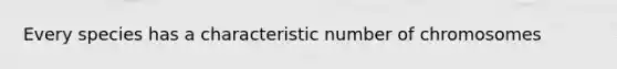 Every species has a characteristic number of chromosomes