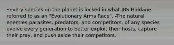 •Every species on the planet is locked in what JBS Haldane referred to as an "Evolutionary Arms Race". -The natural enemies-parasites, predators, and competitors, of any species evolve every generation to better exploit their hosts, capture their pray, and push aside their competitors.