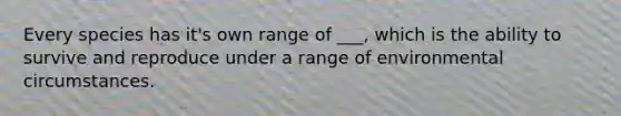 Every species has it's own range of ___, which is the ability to survive and reproduce under a range of environmental circumstances.