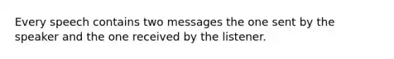 Every speech contains two messages the one sent by the speaker and the one received by the listener.