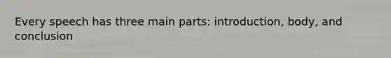 Every speech has three main parts: introduction, body, and conclusion