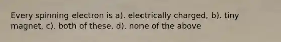 Every spinning electron is a). electrically charged, b). tiny magnet, c). both of these, d). none of the above