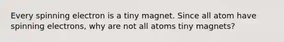 Every spinning electron is a tiny magnet. Since all atom have spinning electrons, why are not all atoms tiny magnets?