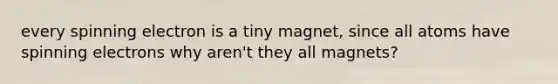 every spinning electron is a tiny magnet, since all atoms have spinning electrons why aren't they all magnets?