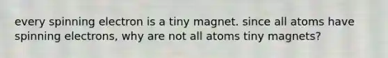 every spinning electron is a tiny magnet. since all atoms have spinning electrons, why are not all atoms tiny magnets?