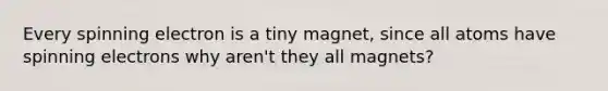 Every spinning electron is a tiny magnet, since all atoms have spinning electrons why aren't they all magnets?