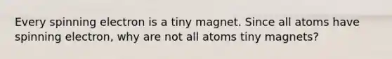 Every spinning electron is a tiny magnet. Since all atoms have spinning electron, why are not all atoms tiny magnets?