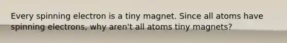 Every spinning electron is a tiny magnet. Since all atoms have spinning electrons, why aren't all atoms tiny magnets?