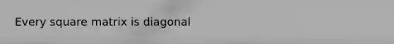 Every square matrix is diagonal