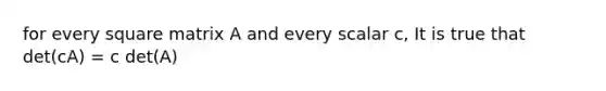 for every square matrix A and every scalar c, It is true that det(cA) = c det(A)
