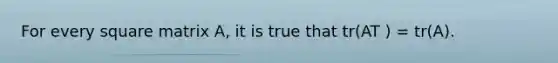 For every square matrix A, it is true that tr(AT ) = tr(A).