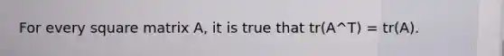 For every square matrix A, it is true that tr(A^T) = tr(A).