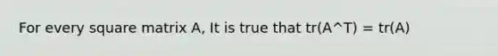 For every square matrix A, It is true that tr(A^T) = tr(A)